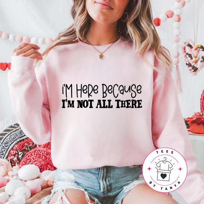 I'm Here Because I'm Not All There Shirt