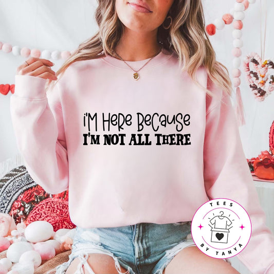 I'm Here Because I'm Not All There Shirt